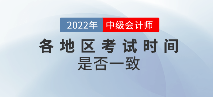 2022年中級(jí)會(huì)計(jì)各地區(qū)考試時(shí)間一致嗎？