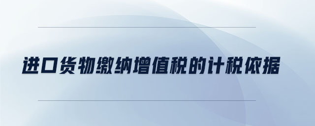進(jìn)口貨物繳納增值稅的計(jì)稅依據(jù)