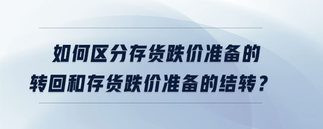 如何區(qū)分存貨跌價(jià)準(zhǔn)備的轉(zhuǎn)回和存貨跌價(jià)準(zhǔn)備的結(jié)轉(zhuǎn)？