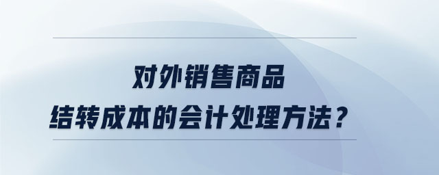 對(duì)外銷售商品結(jié)轉(zhuǎn)成本的會(huì)計(jì)處理方法？