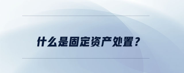 什么是固定資產(chǎn)處置？
