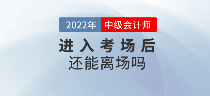 2022年中級(jí)會(huì)計(jì)考試進(jìn)入考場(chǎng)后還能離場(chǎng)嗎？