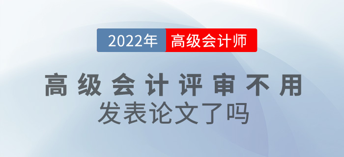 考生關注！2022年高級會計師評審不用發(fā)表論文了嗎？