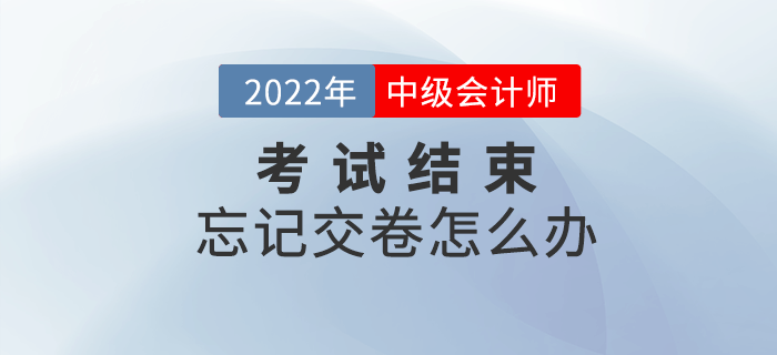 2022年中級會計(jì)考試結(jié)束忘記交卷怎么辦？