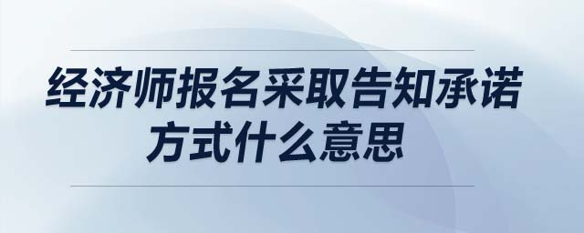 經(jīng)濟(jì)師報(bào)名采取告知承諾方式什么意思