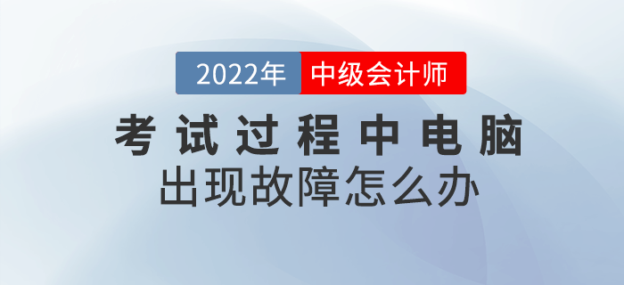 2022年中級(jí)會(huì)計(jì)考試過(guò)程中電腦出現(xiàn)故障怎么辦？