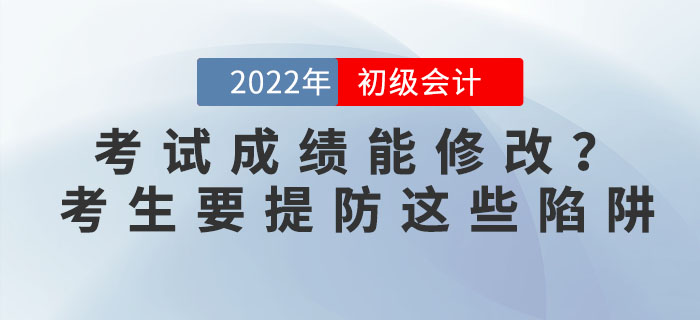 2022年初級會計考試成績能修改？考生要提防這些陷阱！
