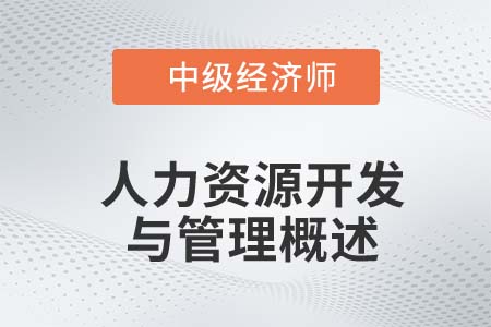 人力資源開(kāi)發(fā)與管理概述_2022中級(jí)經(jīng)濟(jì)師金融備考知識(shí)點(diǎn)