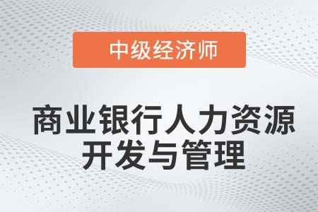 商業(yè)銀行人力資源開發(fā)與管理_2022中級經(jīng)濟(jì)師金融備考知識點(diǎn)
