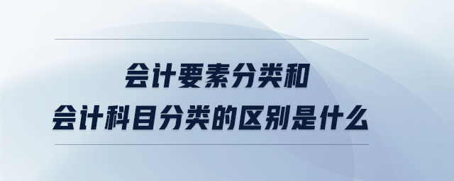 會(huì)計(jì)要素分類和會(huì)計(jì)科目分類的區(qū)別是什么