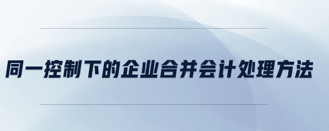 同一控制下的企業(yè)合并會(huì)計(jì)處理方法