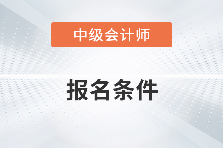 中級(jí)會(huì)計(jì)資格報(bào)名有什么條件你清楚嗎？