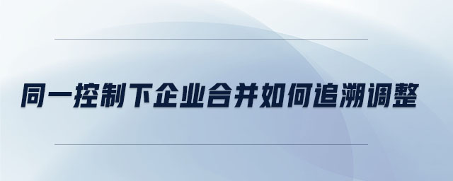 同一控制下企業(yè)合并如何追溯調整