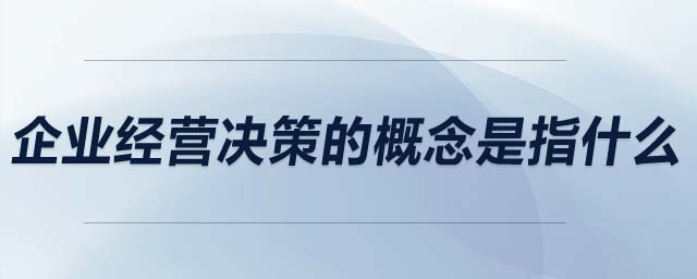 企業(yè)經(jīng)營(yíng)決策的概念是指什么