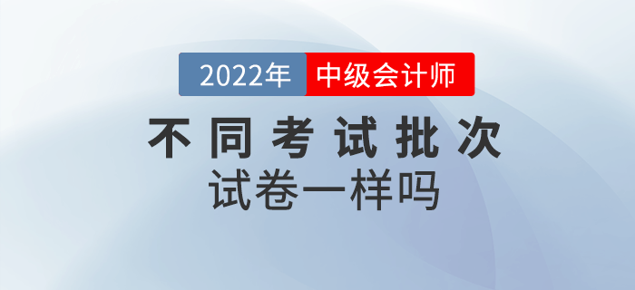 中級(jí)會(huì)計(jì)考試不同批次考試試卷一樣嗎？