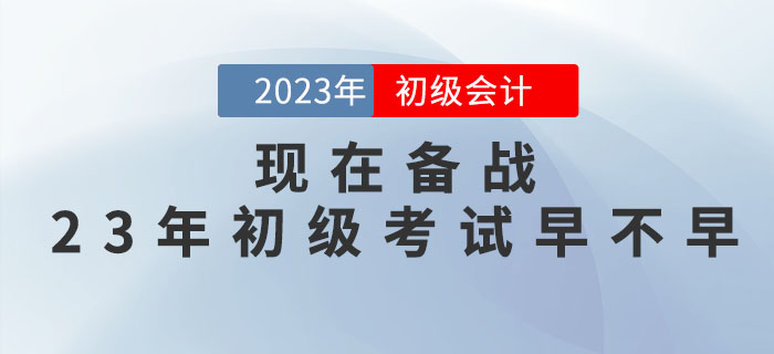 現(xiàn)在備戰(zhàn)2023年初級(jí)會(huì)計(jì)職稱考試早不早？