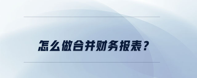 怎么做合并財務(wù)報表？