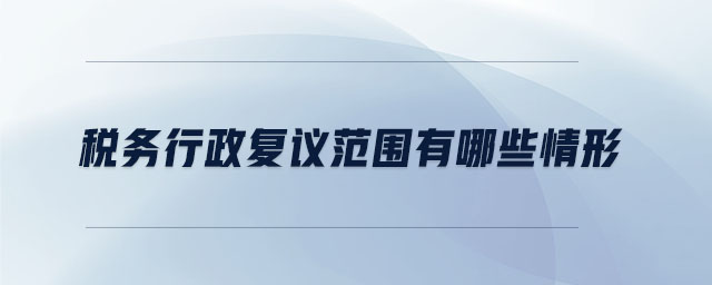 稅務(wù)行政復(fù)議范圍有哪些情形