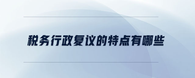 稅務(wù)行政復(fù)議的特點(diǎn)有哪些
