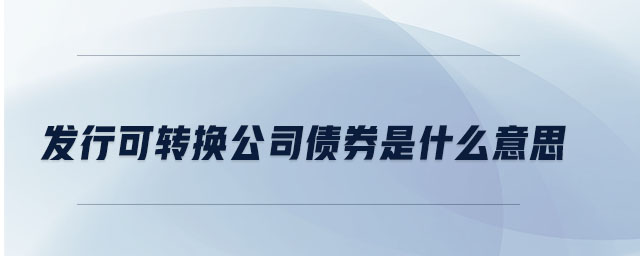 發(fā)行可轉換公司債券是什么意思