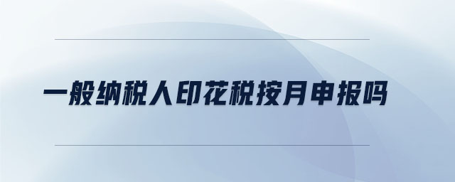 一般納稅人印花稅按月申報(bào)嗎