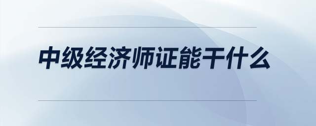 中級經(jīng)濟師證能干什么