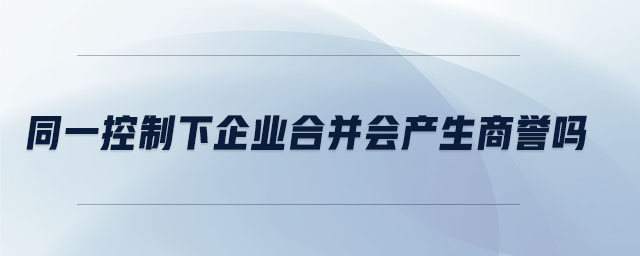 同一控制下企業(yè)合并會(huì)產(chǎn)生商譽(yù)嗎