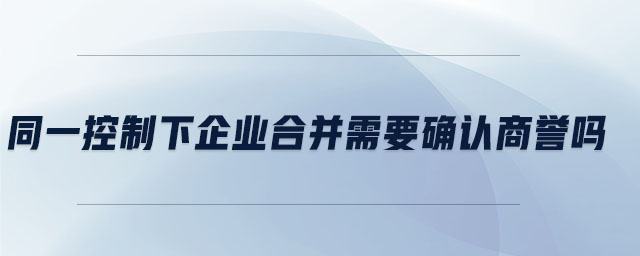 同一控制下企業(yè)合并需要確認(rèn)商譽(yù)嗎