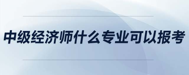 中級經(jīng)濟(jì)師什么專業(yè)可以報(bào)考
