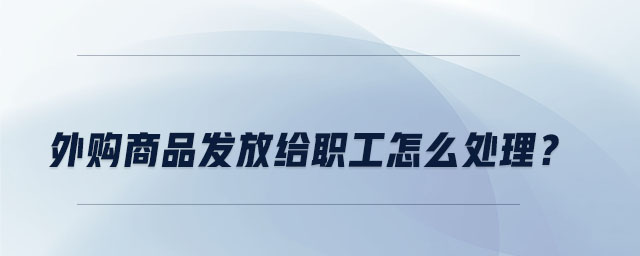 外購(gòu)商品發(fā)放給職工怎么處理？