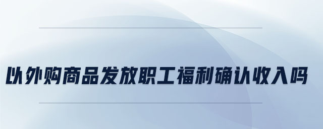 以外購商品發(fā)放職工福利確認收入嗎