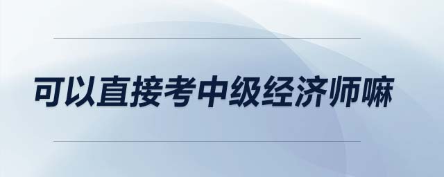 可以直接考中級經(jīng)濟(jì)師嘛