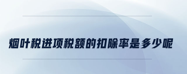 煙葉稅進(jìn)項稅額的扣除率是多少呢