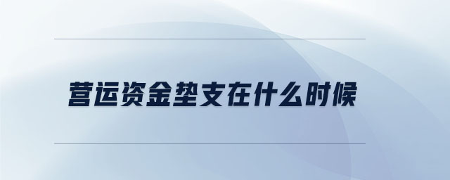 營運(yùn)資金墊支在什么時(shí)候
