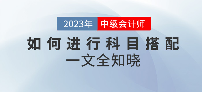2023年中級會計考試如何進行科目搭配？一文全知曉！