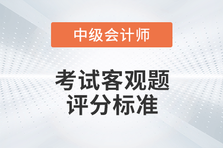 2022年中級會(huì)計(jì)考試客觀題評分標(biāo)準(zhǔn)是什么？
