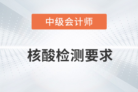 2022年中級(jí)會(huì)計(jì)考試核酸檢測要求有哪些？