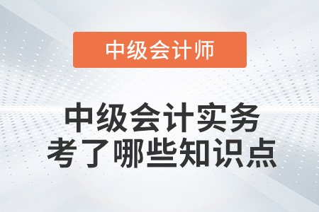 2022年中級會計實務第一批次考試考了哪些知識點？