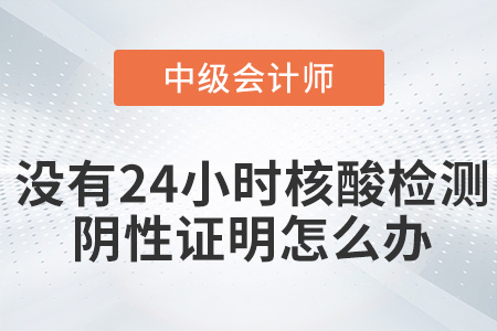 參加2022年中級會(huì)計(jì)考試沒有24小時(shí)核酸檢測陰性證明怎么辦？