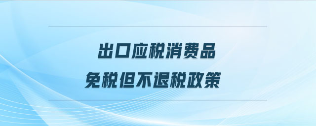 出口應(yīng)稅消費品免稅但不退稅政策