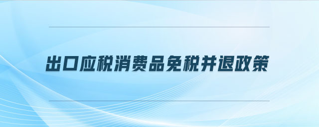 出口應(yīng)稅消費品免稅并退政策