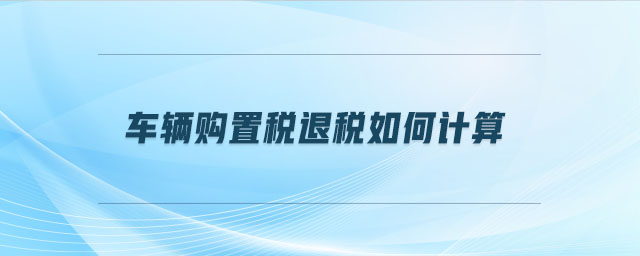 車(chē)輛購(gòu)置稅退稅如何計(jì)算