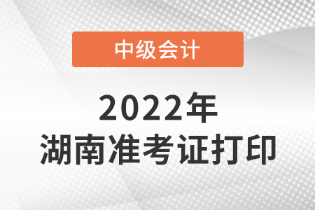 2022年湖南省懷化中級(jí)會(huì)計(jì)考試準(zhǔn)考證打印時(shí)間