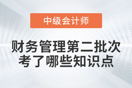 2022年中級會計財務(wù)管理第二批次考了哪些知識點？