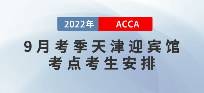 提醒！2022年9月考季天津迎賓館ACCA考點考生安排！