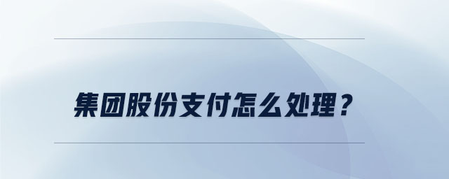集團(tuán)股份支付怎么處理？