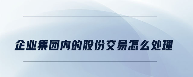企業(yè)集團(tuán)內(nèi)的股份交易怎么處理
