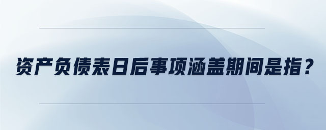資產(chǎn)負債表日后事項涵蓋期間是指？