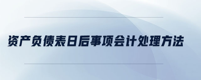 資產(chǎn)負債表日后事項會計處理方法