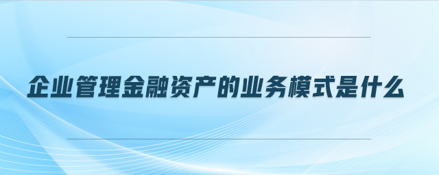 企業(yè)管理金融資產的業(yè)務模式是什么